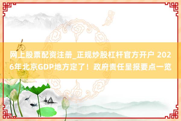 网上股票配资注册_正规炒股杠杆官方开户 2026年北京GDP地方定了！政府责任呈报要点一览