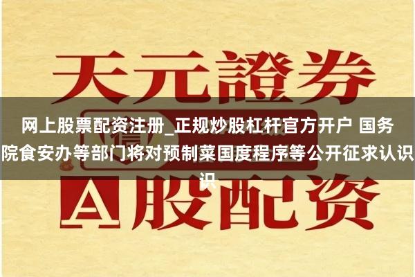 网上股票配资注册_正规炒股杠杆官方开户 国务院食安办等部门将对预制菜国度程序等公开征求认识