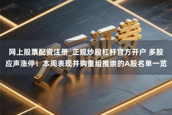 网上股票配资注册_正规炒股杠杆官方开户 多股应声涨停！本周表现并购重组推崇的A股名单一览