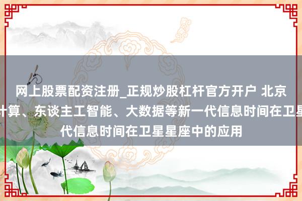 网上股票配资注册_正规炒股杠杆官方开户 北京：加强天际云计算、东谈主工智能、大数据等新一代信息时间在卫星星座中的应用