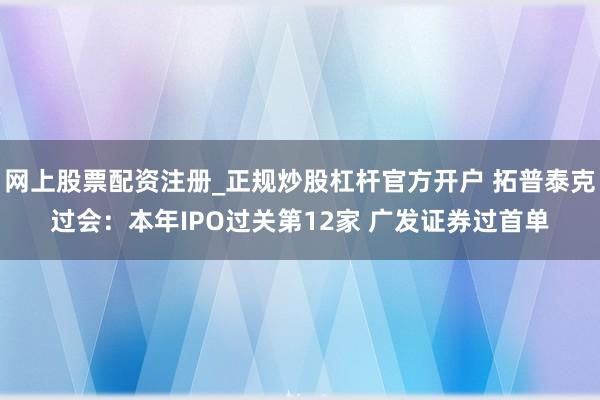 网上股票配资注册_正规炒股杠杆官方开户 拓普泰克过会：本年IPO过关第12家 广发证券过首单