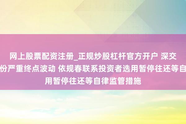 网上股票配资注册_正规炒股杠杆官方开户 深交所：锋龙股份严重终点波动 依规春联系投资者选用暂停往还等自律监管措施