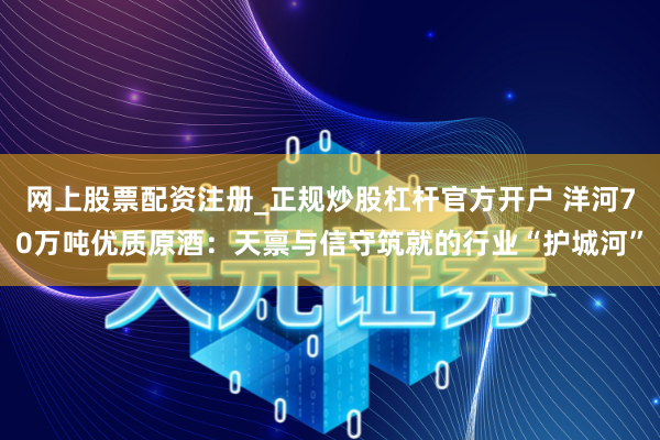 网上股票配资注册_正规炒股杠杆官方开户 洋河70万吨优质原酒：天禀与信守筑就的行业“护城河”