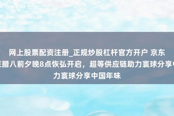 网上股票配资注册_正规炒股杠杆官方开户 京东年货节在腊八前夕晚8点恢弘开启，超等供应链助力寰球分享中国年味