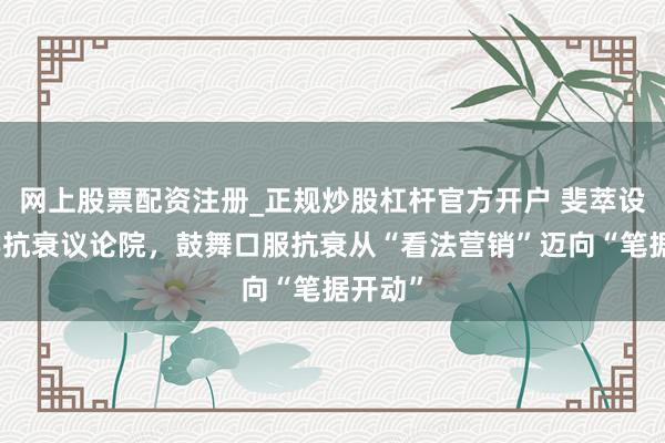 网上股票配资注册_正规炒股杠杆官方开户 斐萃设置科学抗衰议论院，鼓舞口服抗衰从“看法营销”迈向“笔据开动”