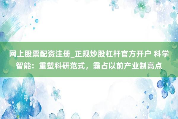 网上股票配资注册_正规炒股杠杆官方开户 科学智能：重塑科研范式，霸占以前产业制高点