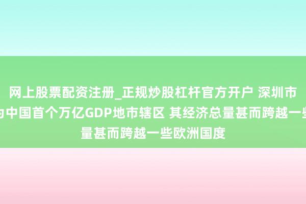 网上股票配资注册_正规炒股杠杆官方开户 深圳市南山区成为中国首个万亿GDP地市辖区 其经济总量甚而跨越一些欧洲国度