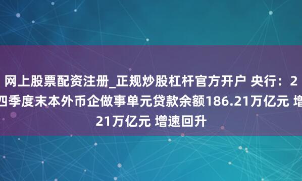 网上股票配资注册_正规炒股杠杆官方开户 央行：2025年四季度末本外币企做事单元贷款余额186.21万亿元 增速回升