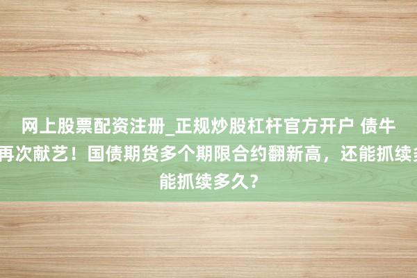 网上股票配资注册_正规炒股杠杆官方开户 债牛行情再次献艺！国债期货多个期限合约翻新高，还能抓续多久？