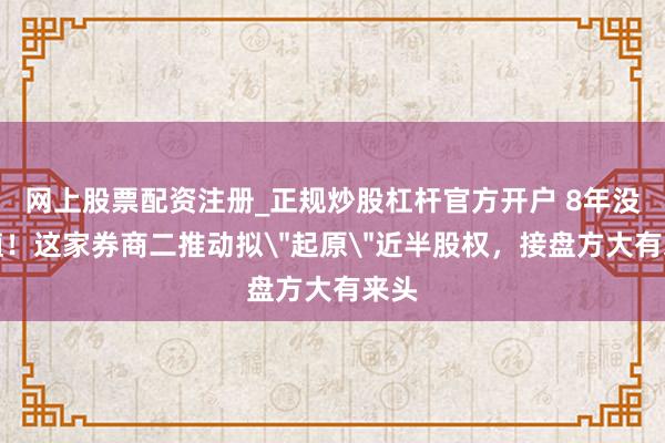 网上股票配资注册_正规炒股杠杆官方开户 8年没升值！这家券商二推动拟＂起原＂近半股权，接盘方大有来头
