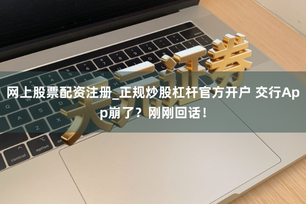 网上股票配资注册_正规炒股杠杆官方开户 交行App崩了？刚刚回话！