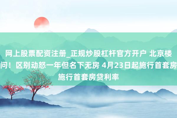 网上股票配资注册_正规炒股杠杆官方开户 北京楼市大音问！区别动怒一年但名下无房 4月23日起施行首套房贷利率
