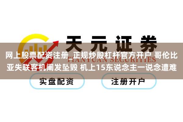 网上股票配资注册_正规炒股杠杆官方开户 哥伦比亚失联客机阐发坠毁 机上15东说念主一说念遭难