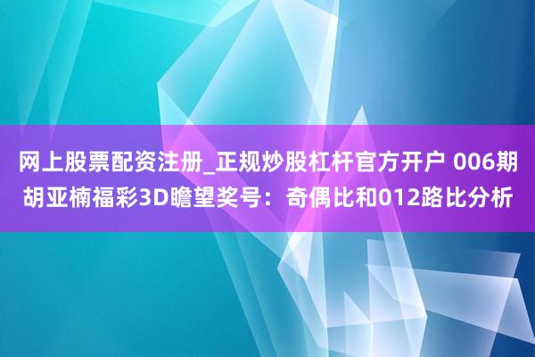 网上股票配资注册_正规炒股杠杆官方开户 006期胡亚楠福彩3D瞻望奖号：奇偶比和012路比分析