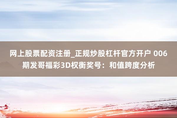 网上股票配资注册_正规炒股杠杆官方开户 006期发哥福彩3D权衡奖号：和值跨度分析