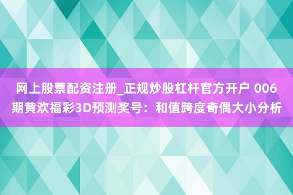 网上股票配资注册_正规炒股杠杆官方开户 006期黄欢福彩3D预测奖号：和值跨度奇偶大小分析