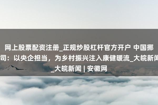 网上股票配资注册_正规炒股杠杆官方开户 中国挪动安徽公司：以央企担当，为乡村振兴注入康健暖流_大皖新闻 | 安徽网