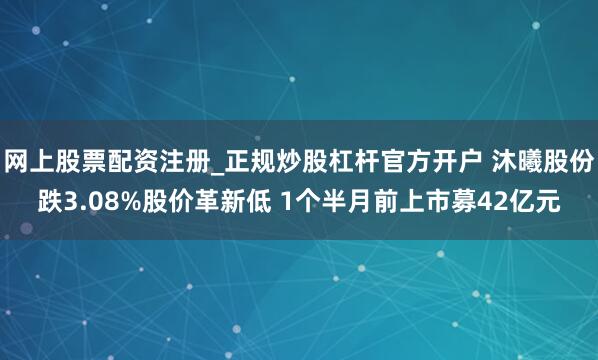 网上股票配资注册_正规炒股杠杆官方开户 沐曦股份跌3.08%股价革新低 1个半月前上市募42亿元