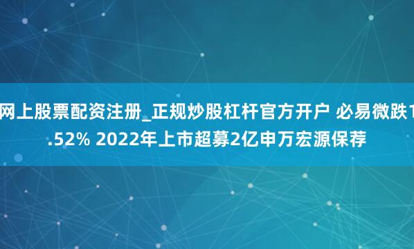 网上股票配资注册_正规炒股杠杆官方开户 必易微跌1.52% 2022年上市超募2亿申万宏源保荐