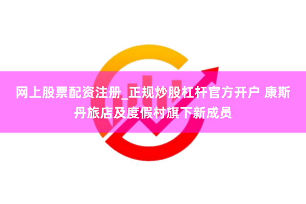 网上股票配资注册_正规炒股杠杆官方开户 康斯丹旅店及度假村旗下新成员