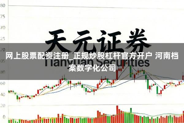 网上股票配资注册_正规炒股杠杆官方开户 河南档案数字化公司