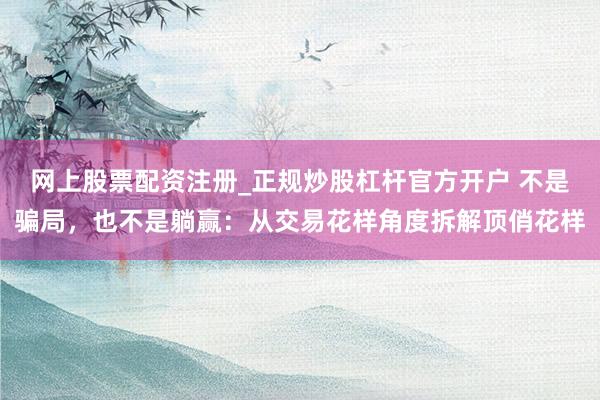 网上股票配资注册_正规炒股杠杆官方开户 不是骗局，也不是躺赢：从交易花样角度拆解顶俏花样