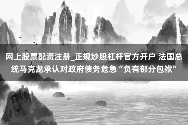 网上股票配资注册_正规炒股杠杆官方开户 法国总统马克龙承认对政府债务危急“负有部分包袱”