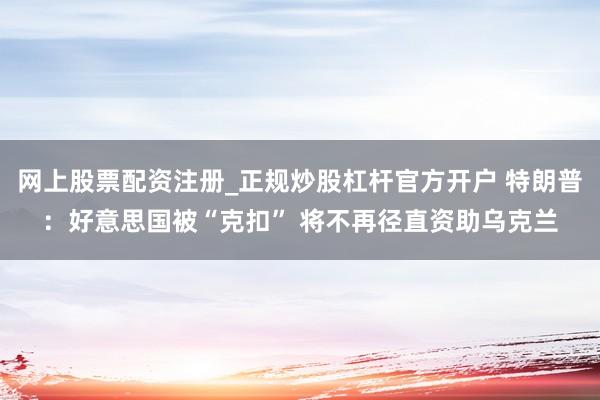 网上股票配资注册_正规炒股杠杆官方开户 特朗普：好意思国被“克扣” 将不再径直资助乌克兰