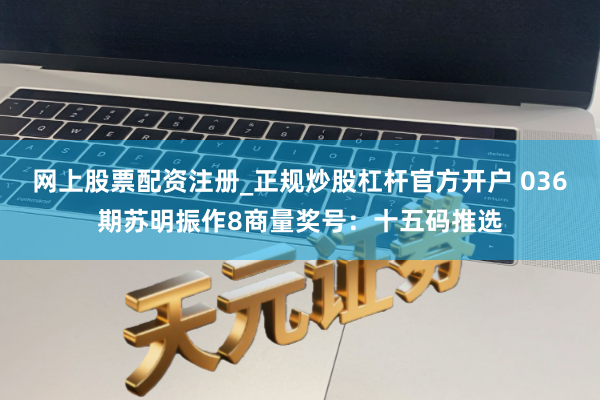 网上股票配资注册_正规炒股杠杆官方开户 036期苏明振作8商量奖号：十五码推选