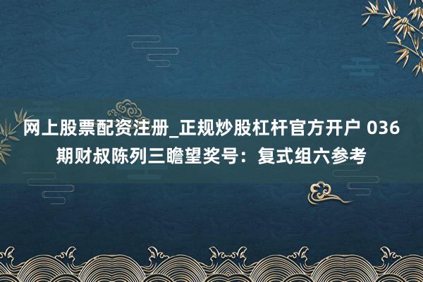 网上股票配资注册_正规炒股杠杆官方开户 036期财叔陈列三瞻望奖号：复式组六参考