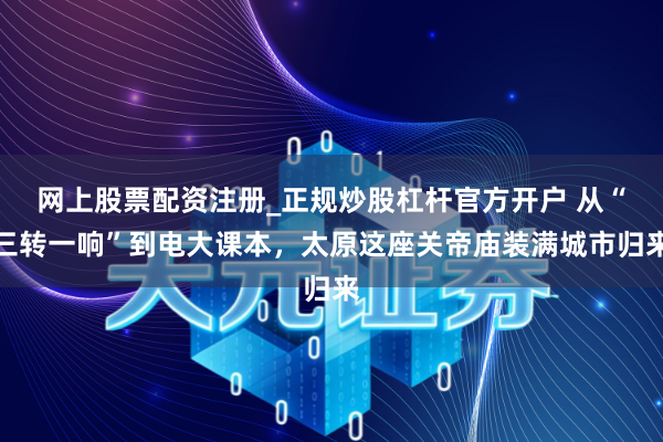 网上股票配资注册_正规炒股杠杆官方开户 从“三转一响”到电大课本，太原这座关帝庙装满城市归来