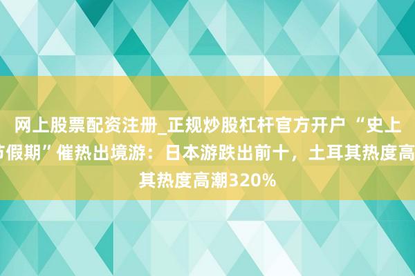 网上股票配资注册_正规炒股杠杆官方开户 “史上最长春节假期”催热出境游：日本游跌出前十，土耳其热度高潮320%