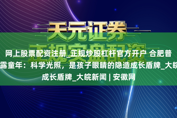 网上股票配资注册_正规炒股杠杆官方开户 合肥普瑞眼科守护流露童年：科学光照，是孩子眼睛的隐造成长盾牌_大皖新闻 | 安徽网