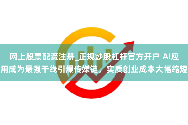 网上股票配资注册_正规炒股杠杆官方开户 AI应用成为最强干线引爆传媒链，实质创业成本大幅缩短