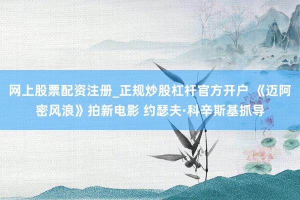网上股票配资注册_正规炒股杠杆官方开户 《迈阿密风浪》拍新电影 约瑟夫·科辛斯基抓导