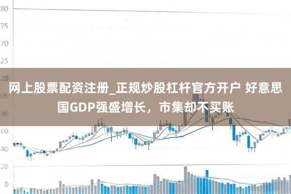 网上股票配资注册_正规炒股杠杆官方开户 好意思国GDP强盛增长，市集却不买账