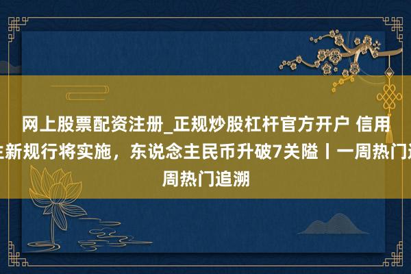 网上股票配资注册_正规炒股杠杆官方开户 信用诞生新规行将实施，东说念主民币升破7关隘丨一周热门追溯