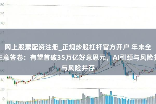 网上股票配资注册_正规炒股杠杆官方开户 年末全球生意答卷：有望首破35万亿好意思元，AI引颈与风险并存