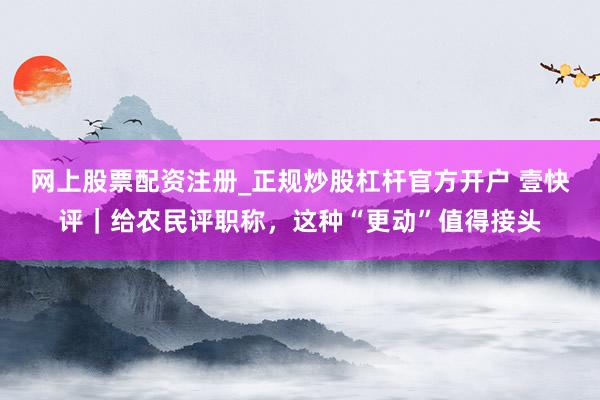 网上股票配资注册_正规炒股杠杆官方开户 壹快评｜给农民评职称，这种“更动”值得接头