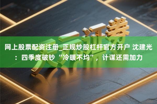 网上股票配资注册_正规炒股杠杆官方开户 沈建光：四季度破钞 “冷暖不均”，计谋还需加力