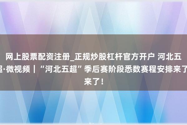 网上股票配资注册_正规炒股杠杆官方开户 河北五超·微视频｜“河北五超”季后赛阶段悉数赛程安排来了！