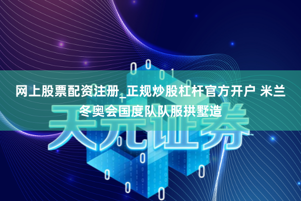网上股票配资注册_正规炒股杠杆官方开户 米兰冬奥会国度队队服拱墅造
