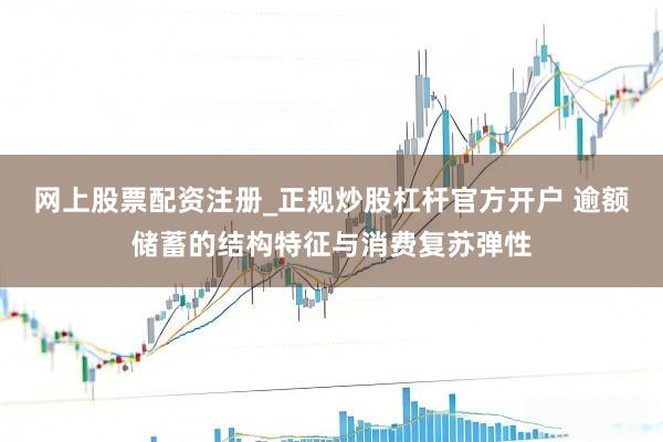 网上股票配资注册_正规炒股杠杆官方开户 逾额储蓄的结构特征与消费复苏弹性