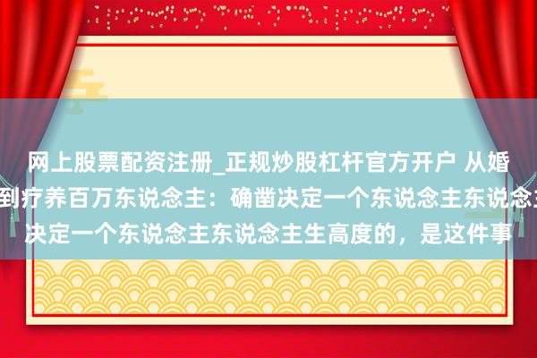 网上股票配资注册_正规炒股杠杆官方开户 从婚配闹翻，跑副角8年，到疗养百万东说念主：确凿决定一个东说念主东说念主生高度的，是这件事