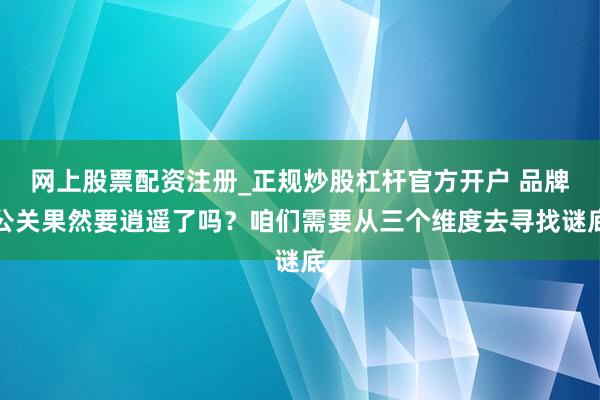 网上股票配资注册_正规炒股杠杆官方开户 品牌公关果然要逍遥了吗？咱们需要从三个维度去寻找谜底