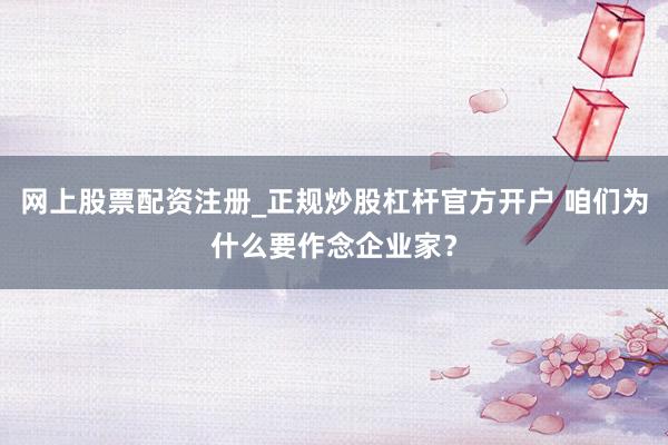 网上股票配资注册_正规炒股杠杆官方开户 咱们为什么要作念企业家？