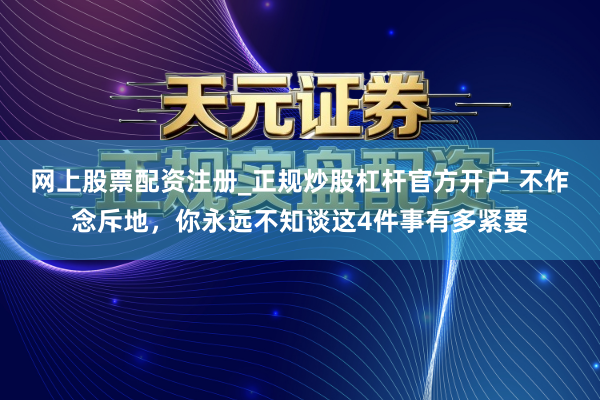 网上股票配资注册_正规炒股杠杆官方开户 不作念斥地，你永远不知谈这4件事有多紧要