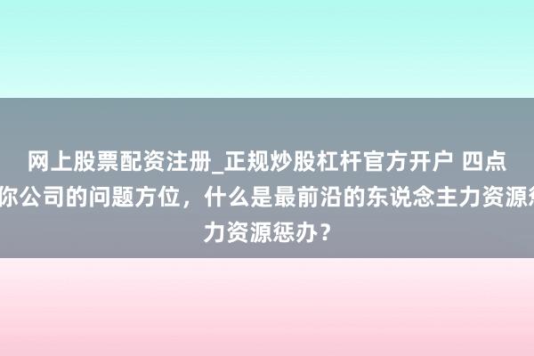 网上股票配资注册_正规炒股杠杆官方开户 四点看穿你公司的问题方位，什么是最前沿的东说念主力资源惩办？