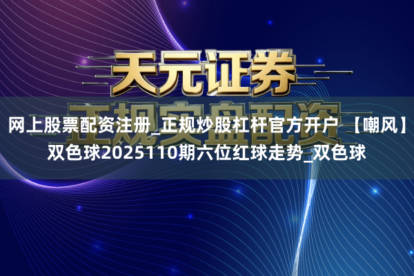网上股票配资注册_正规炒股杠杆官方开户 【嘲风】双色球2025110期六位红球走势_双色球