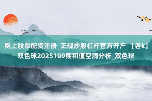 网上股票配资注册_正规炒股杠杆官方开户 【老k】双色球2025109期和值空洞分析_双色球